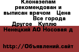 Клоназепам,рекомендован и выписан врачом › Цена ­ 400-500 - Все города Другое » Куплю   . Ненецкий АО,Носовая д.